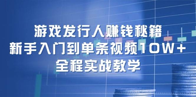 游戏发行人赚钱秘籍：新手入门到单条视频10W+，全程实战教学-翌晨科技网