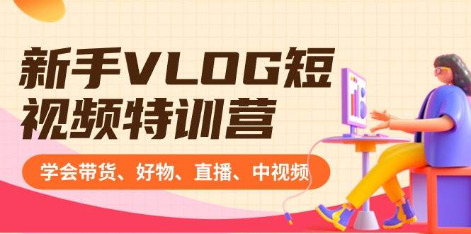 新手VLOG短视频特训营：学会带货、好物、直播、中视频、赚Q方法（16节课）-翌晨科技网