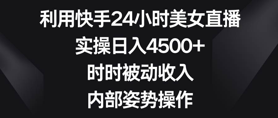 利用快手24小时美女直播,实操日入4500+,时时被动收入,内部姿势操作-翌晨科技网