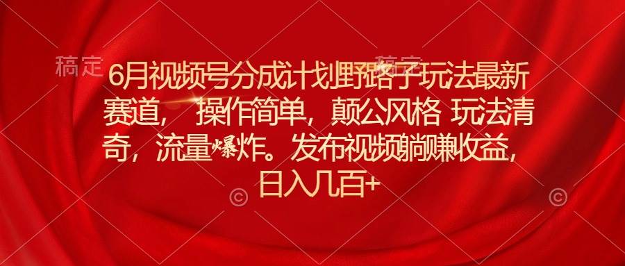 6月视频号分成计划野路子玩法最新赛道操作简单，颠公风格玩法清奇，流...-翌晨科技网