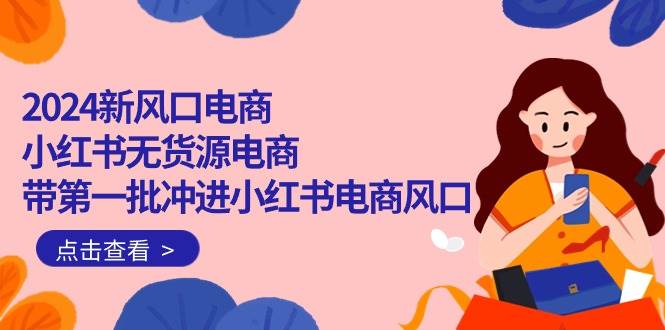 2024新风口电商,小红书无货源电商,带第一批冲进小红书电商风口(18节)-翌晨科技网