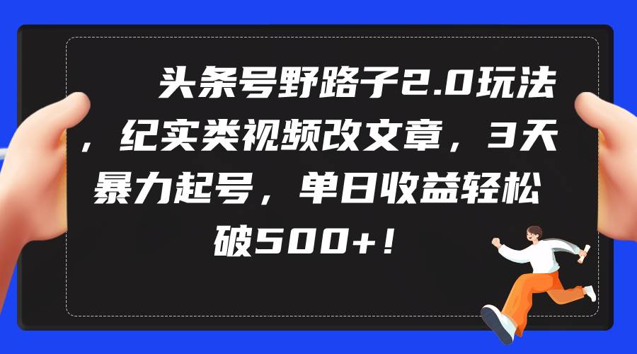 头条号野路子2.0玩法，纪实类视频改文章，3天暴力起号，单日收益轻松破500+-翌晨科技网