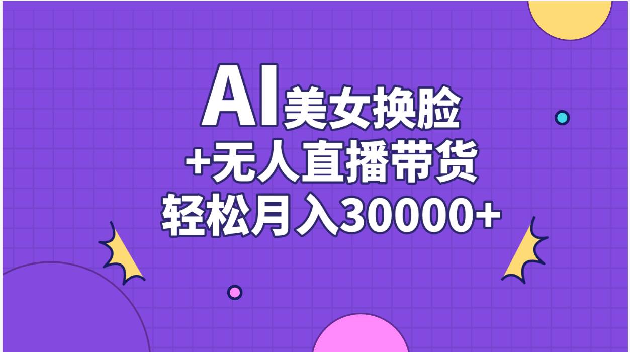 AI美女换脸视频结合无人直播带货，随便月入30000+-翌晨科技网