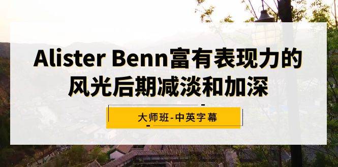 Alister Benn富有表现力的风光后期减淡和加深大师班-中英字幕-翌晨科技网
