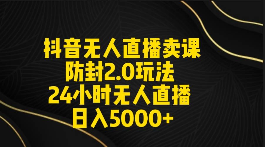 抖音无人直播卖课防封2.0玩法 打造日不落直播间 日入5000+附直播素材+音频-翌晨科技网