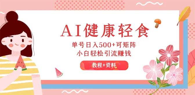 AI健康轻食，单号日入500+可矩阵，小白轻松引流赚钱（教程+食谱）-翌晨科技网
