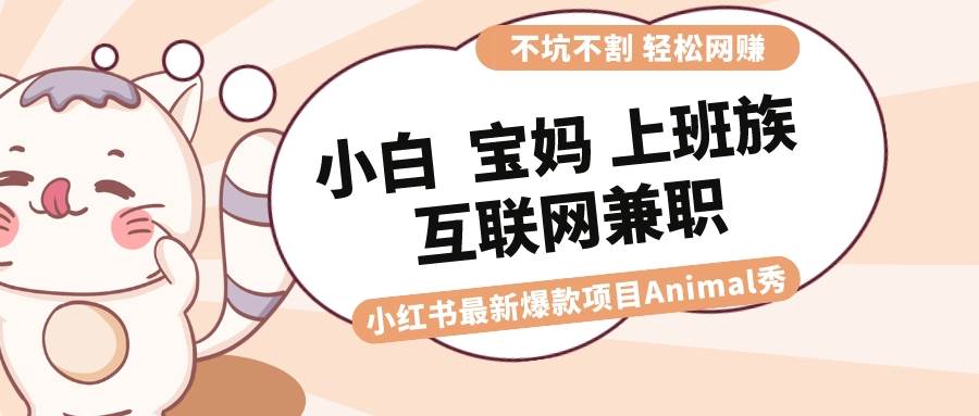 适合小白 宝妈 上班族 大学生互联网兼职 小红书爆款项目Animal秀，月入1W-翌晨科技网