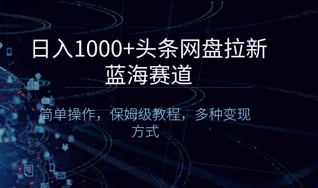 日入1000+头条网盘拉新蓝海赛道,简单操作,保姆级教程,多种变现方式-翌晨科技网