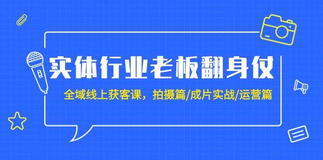 实体行业老板翻身仗：全域-线上获客课，拍摄篇/成片实战/运营篇（20节课）-翌晨科技网