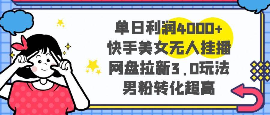 单日利润4000+快手美女无人挂播，网盘拉新3.0玩法，男粉转化超高-翌晨科技网