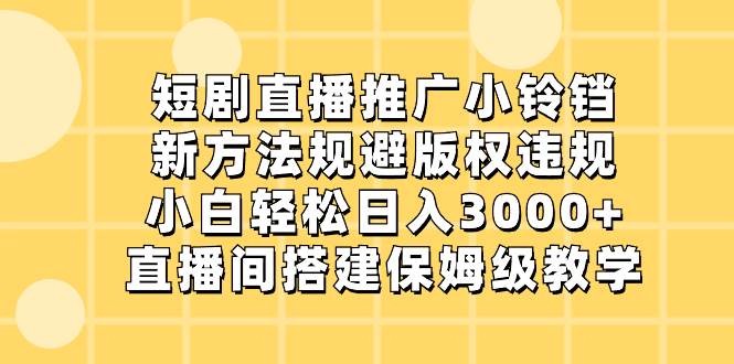 短剧直播推广小铃铛,新方法规避版权违规,小白轻松日入3000+,直播间搭...-翌晨科技网