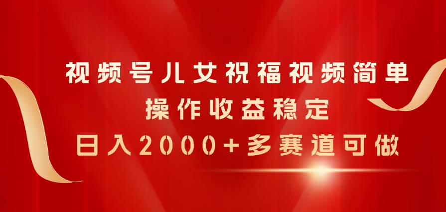 视频号儿女祝福视频，简单操作收益稳定，日入2000+，多赛道可做-翌晨科技网