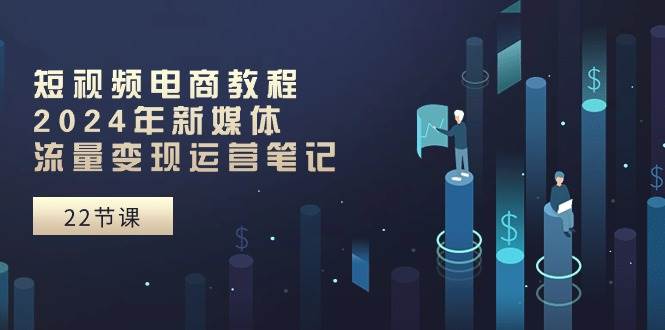短视频电商教程：2024年新媒体流量变现运营笔记（25节课）-翌晨科技网