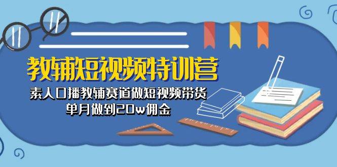 教辅-短视频特训营： 素人口播教辅赛道做短视频带货，单月做到20w佣金-翌晨科技网
