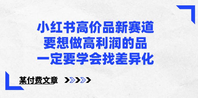 小红书高价品新赛道，要想做高利润的品，一定要学会找差异化【某付费文章】-翌晨科技网