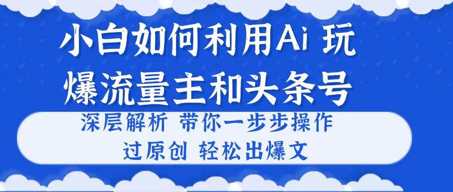 小白如何利用Ai，完爆流量主和头条号 深层解析，一步步操作，过原创出爆文-翌晨科技网