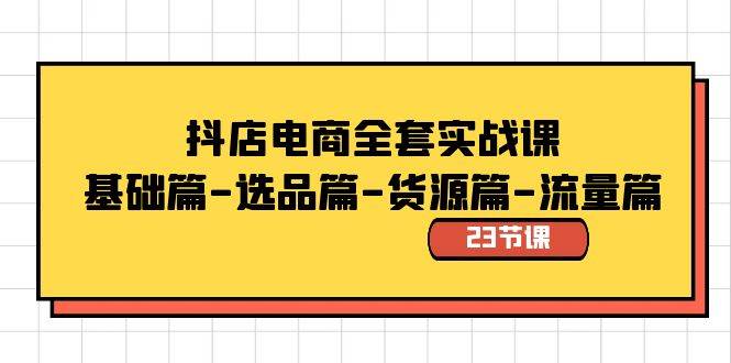 抖店电商全套实战课：基础篇-选品篇-货源篇-流量篇（23节课）-翌晨科技网