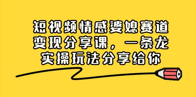 短视频情感婆媳赛道变现分享课，一条龙实操玩法分享给你-翌晨科技网