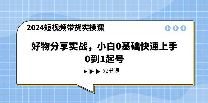 2024短视频带货实操课，好物分享实战，小白0基础快速上手，0到1起号-翌晨科技网