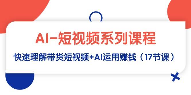 AI-短视频系列课程，快速理解带货短视频+AI运用赚钱（17节课）-翌晨科技网