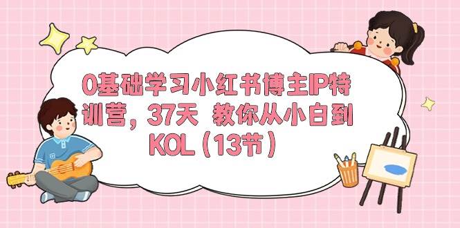 0基础学习小红书博主IP特训营，37天 教你从小白到KOL（13节）-翌晨科技网