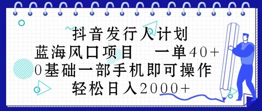 抖音发行人计划，蓝海风口项目 一单40，0基础一部手机即可操作 日入2000＋-翌晨科技网