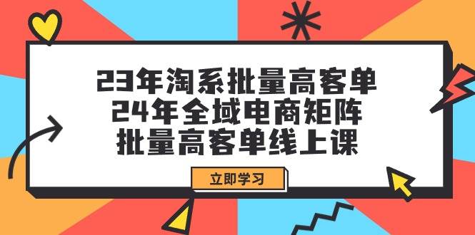 23年淘系批量高客单+24年全域电商矩阵，批量高客单线上课（109节课）-翌晨科技网