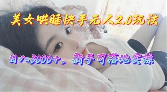 美女哄睡快手无人2.0赛道，日收3000+，新手可落地实操-翌晨科技网