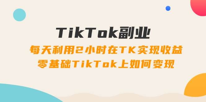 TikTok副业：每天利用2小时在TK实现收益，零基础TikTok上如何变现，34节程-翌晨科技网