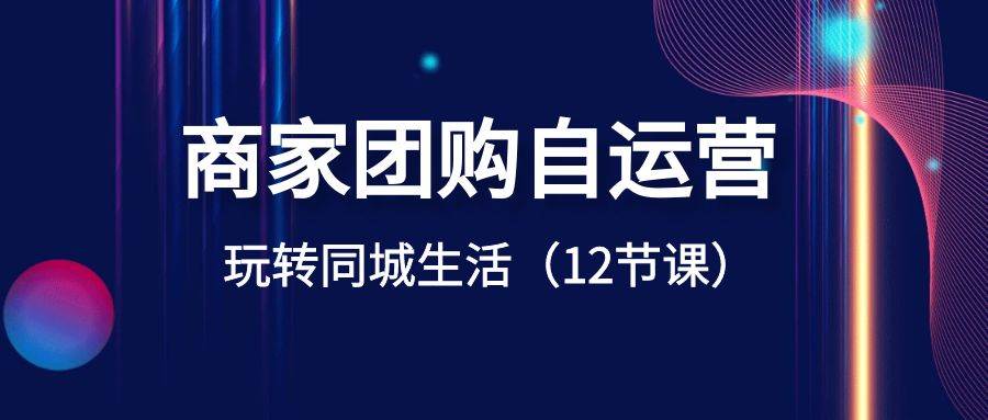 商家团购自运营-玩转同城生活（12节课）-翌晨科技网