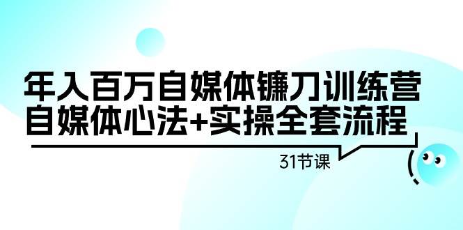 年入百万自媒体镰刀训练营：自媒体心法+实操全套流程（31节课）-翌晨科技网