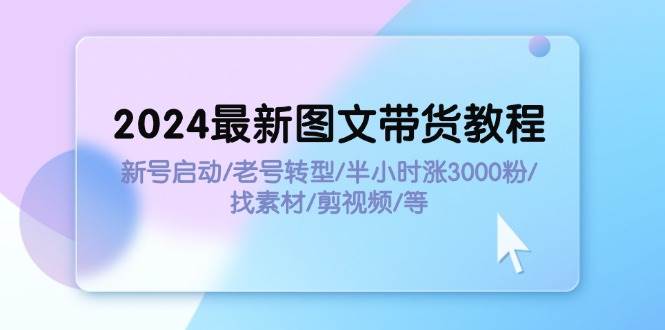 2024最新图文带货教程：新号启动/老号转型/半小时涨3000粉/找素材/剪辑-翌晨科技网