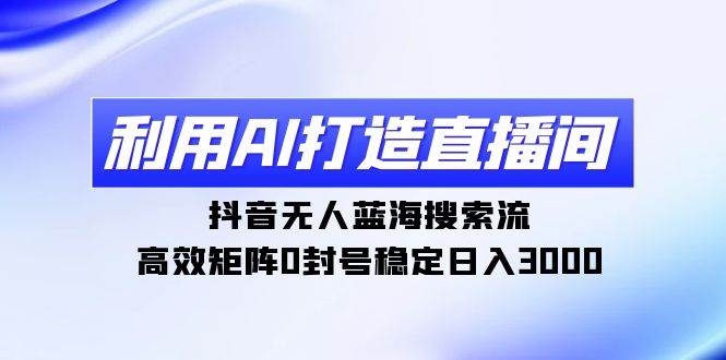 利用AI打造直播间，抖音无人蓝海搜索流，高效矩阵0封号稳定日入3000-翌晨科技网