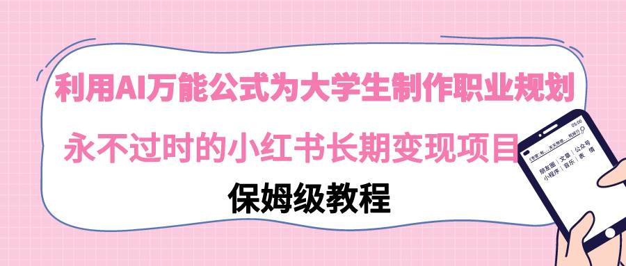 利用AI万能公式为大学生制作职业规划，永不过时的小红书长期变现项目-翌晨科技网