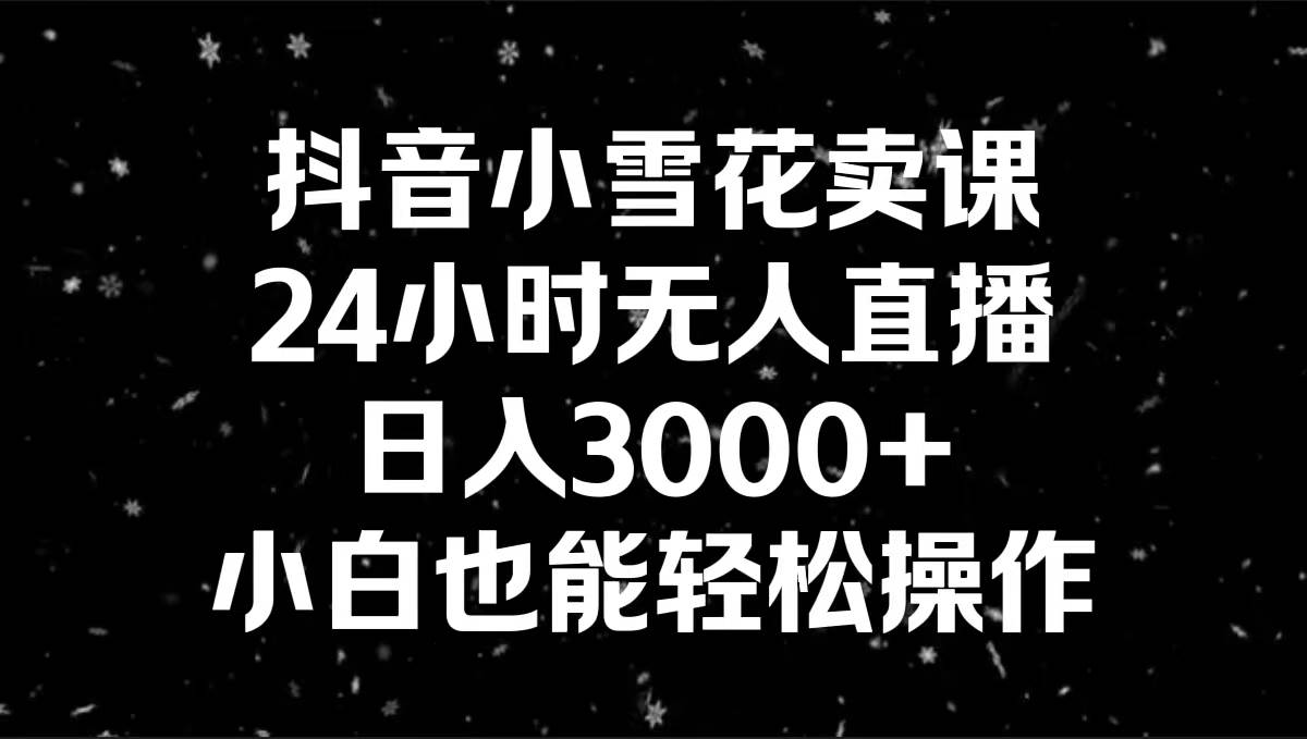 抖音小雪花卖课，24小时无人直播，日入3000+，小白也能轻松操作-翌晨科技网