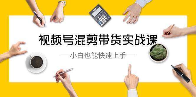视频号-混剪带货实战课,小白也能快速上手(10节课)-翌晨科技网