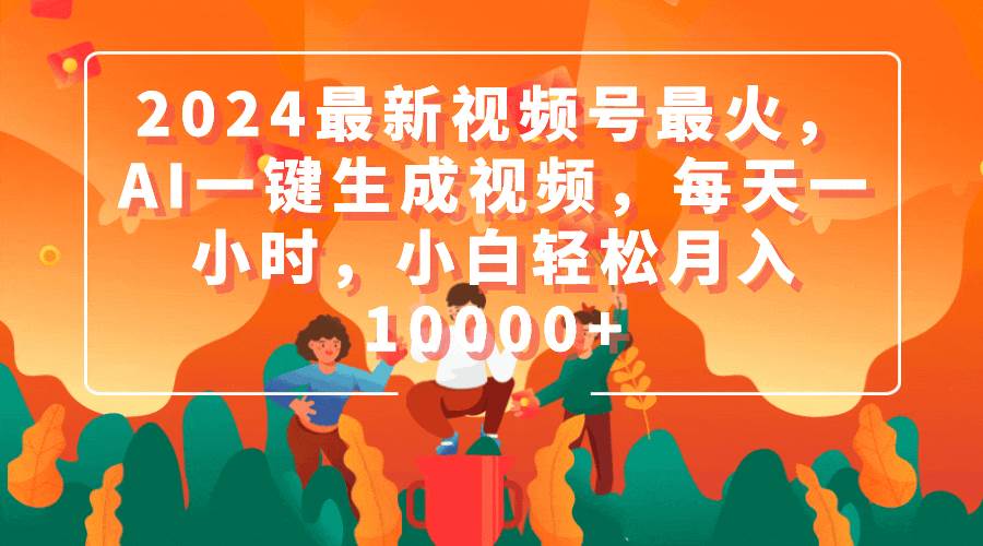2024最新视频号最火，AI一键生成视频，每天一小时，小白轻松月入10000+-翌晨科技网