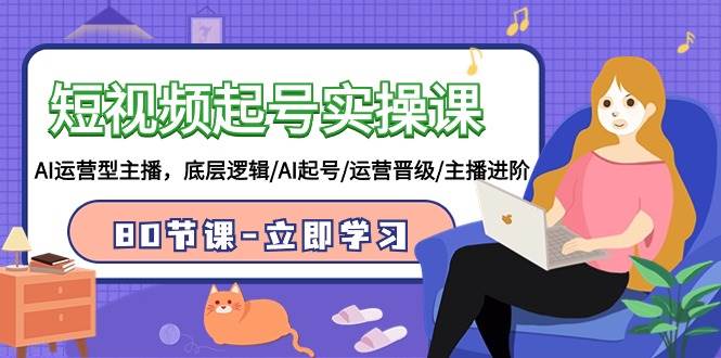 短视频起号实操课，AI运营型主播，底层逻辑/AI起号/运营晋级/主播进阶/80节-翌晨科技网