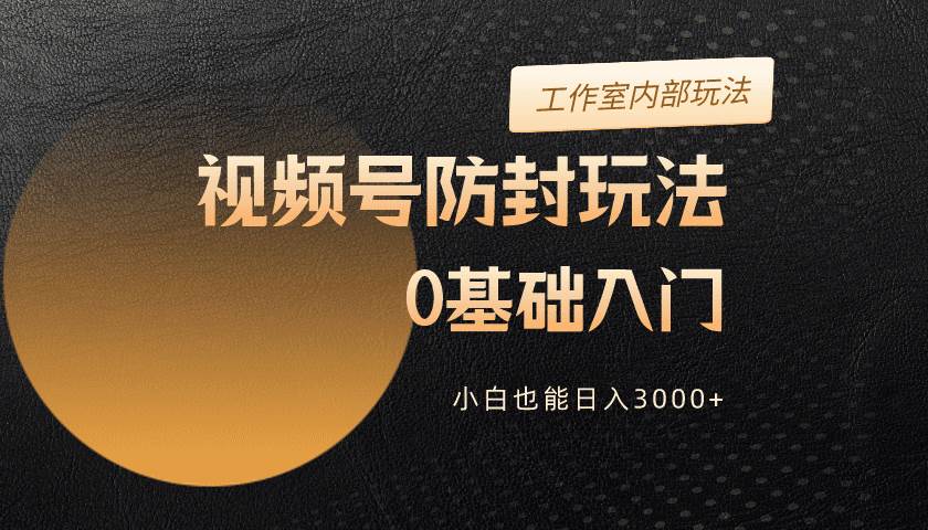2024视频号升级防封玩法，零基础入门，小白也能日入3000+-翌晨科技网