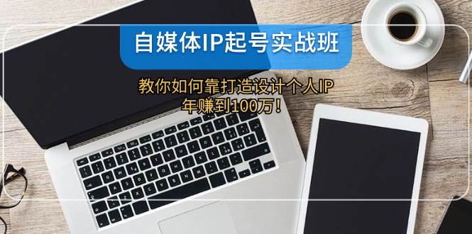 自媒体IP-起号实战班：教你如何靠打造设计个人IP，年赚到100万！-翌晨科技网