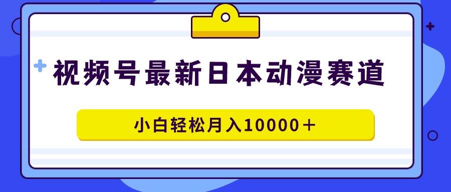 视频号日本动漫蓝海赛道，100%原创，小白轻松月入10000＋-翌晨科技网