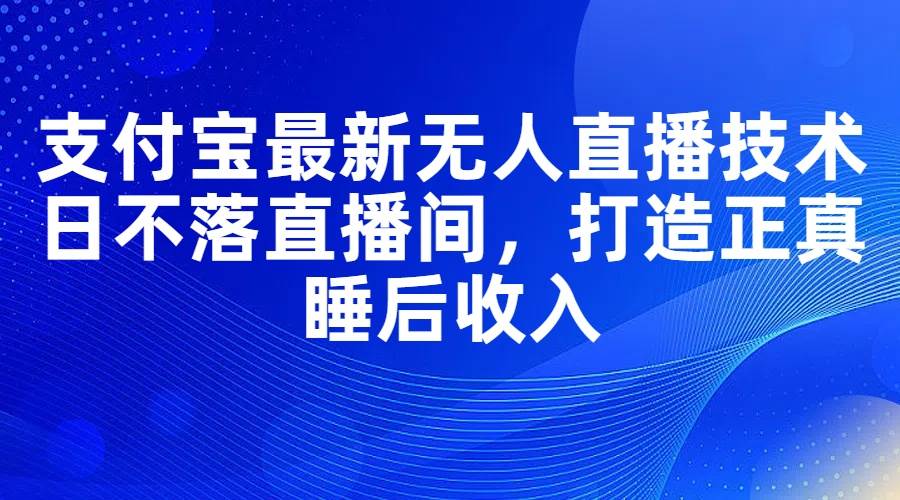 支付宝最新无人直播技术,日不落直播间,打造正真睡后收入-翌晨科技网