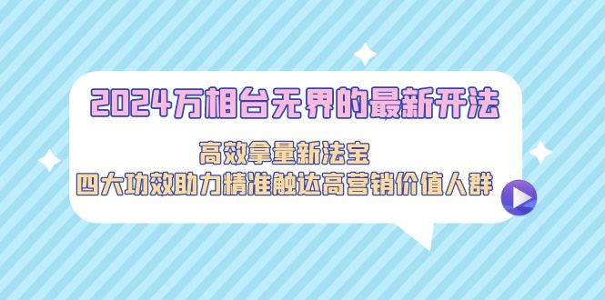 2024万相台无界的最新开法，高效拿量新法宝，四大功效助力精准触达高营...-翌晨科技网
