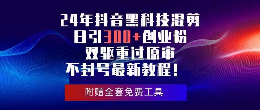 24年抖音黑科技混剪日引300+创业粉，双驱重过原审不封号最新教程！-翌晨科技网