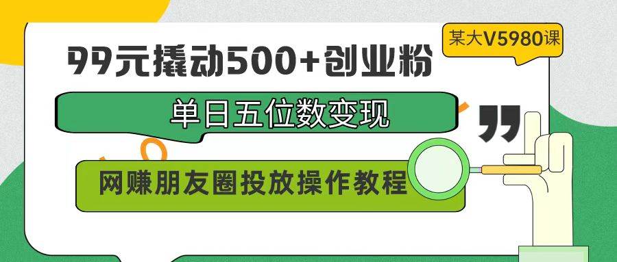 99元撬动500+创业粉，单日五位数变现，网赚朋友圈投放操作教程价值5980！-翌晨科技网