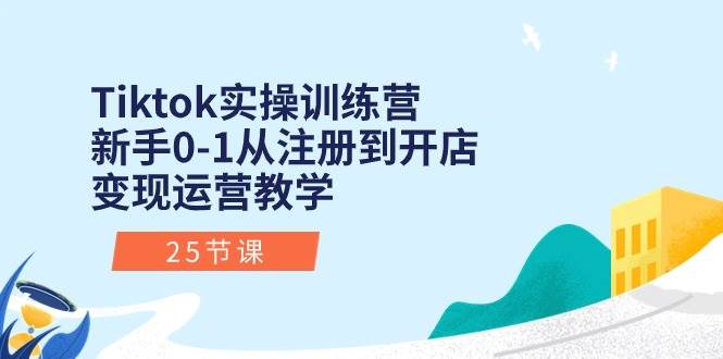 Tiktok实操训练营：新手0-1从注册到开店变现运营教学（25节课）-翌晨科技网
