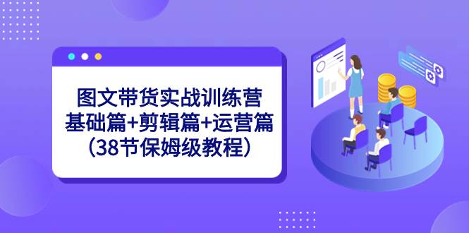 图文带货实战训练营：基础篇+剪辑篇+运营篇（38节保姆级教程）-翌晨科技网