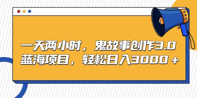 一天两小时，鬼故事创作3.0，蓝海项目，轻松日入3000＋-翌晨科技网