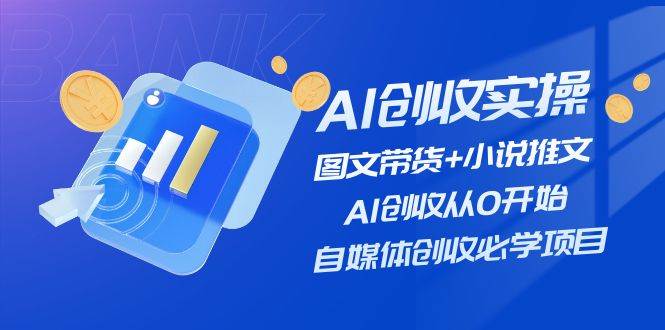 AI创收实操—图文带货+小说推文，AI创收从0开始，自媒体创收必学项目-翌晨科技网