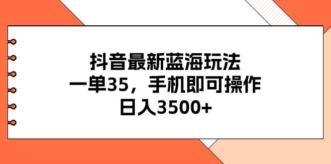 抖音最新蓝海玩法，一单35，手机即可操作，日入3500+，不了解一下真是...-翌晨科技网